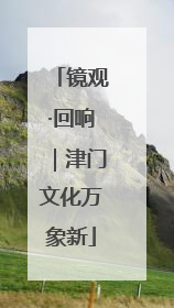 镜观·回响｜津门文化万象新