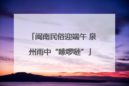 闽南民俗迎端午 泉州雨中“嗦啰嗹”
