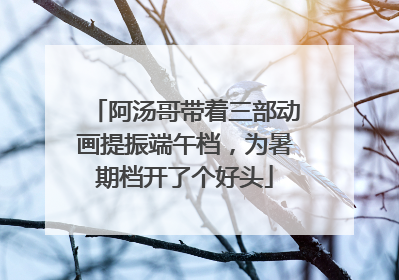 阿汤哥带着三部动画提振端午档，为暑期档开了个好头