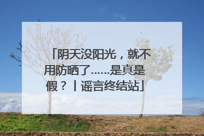 阴天没阳光，就不用防晒了……是真是假？丨谣言终结站