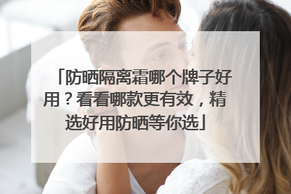 防晒隔离霜哪个牌子好用？看看哪款更有效，精选好用防晒等你选