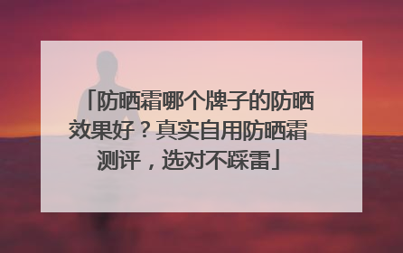 防晒霜哪个牌子的防晒效果好？真实自用防晒霜测评，选对不踩雷