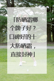 防晒霜哪个牌子好？口碑好的十大防晒霜，直接封神