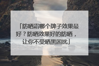 防晒霜哪个牌子效果最好？防晒效果好的防晒，让你不受晒黑困扰