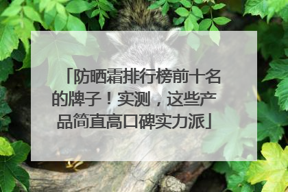 防晒霜排行榜前十名的牌子！实测，这些产品简直高口碑实力派