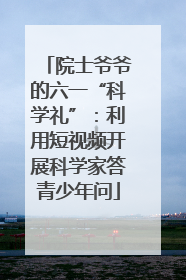 院士爷爷的六一“科学礼”：利用短视频开展科学家答青少年问