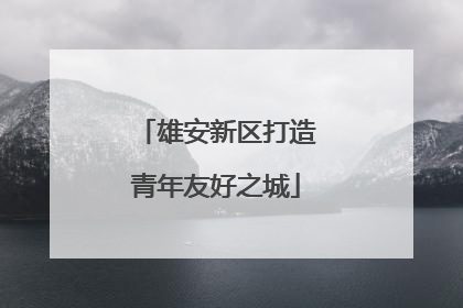 雄安新区打造青年友好之城