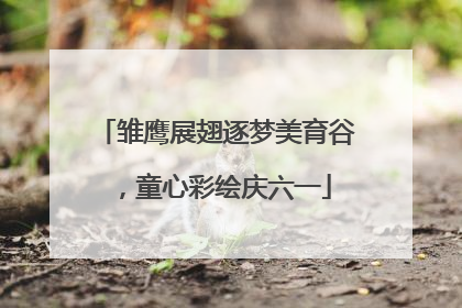 雏鹰展翅逐梦美育谷，童心彩绘庆六一