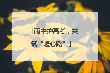 雨中护高考，共筑“暖心路”
