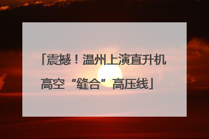 震撼！温州上演直升机高空“缝合”高压线