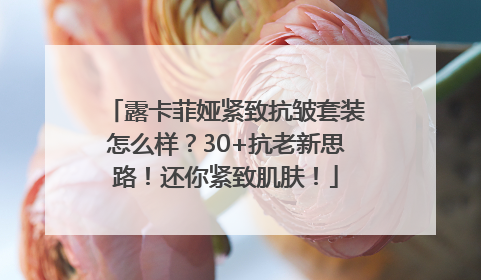 露卡菲娅紧致抗皱套装怎么样？30+抗老新思路！还你紧致肌肤！