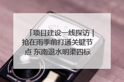 项目建设一线探访｜抢在雨季前打通关键节点 东南退水明渠四标段项目顺利完工