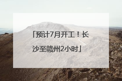 预计7月开工！长沙至赣州2小时