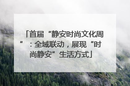 首届“静安时尚文化周”：全域联动，展现“时尚静安”生活方式
