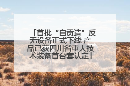 首批“自贡造”反无设备正式下线 产品已获四川省重大技术装备首台套认定