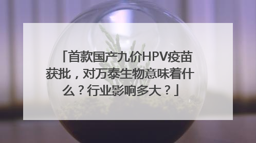 首款国产九价HPV疫苗获批，对万泰生物意味着什么？行业影响多大？