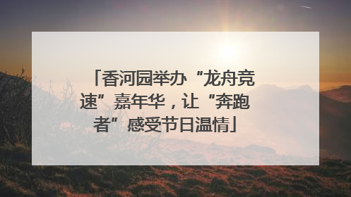 香河园举办“龙舟竞速”嘉年华，让“奔跑者”感受节日温情