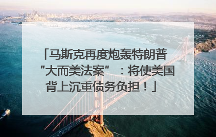 马斯克再度炮轰特朗普 “大而美法案”：将使美国背上沉重债务负担！