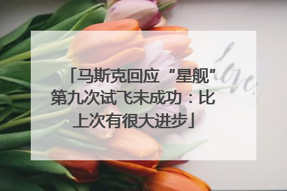 马斯克回应“星舰”第九次试飞未成功：比上次有很大进步