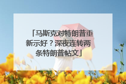马斯克对特朗普重新示好？深夜连转两条特朗普帖文