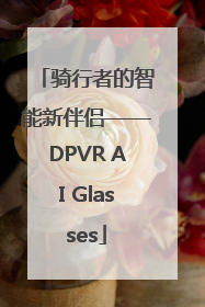 骑行者的智能新伴侣——DPVR AI Glasses