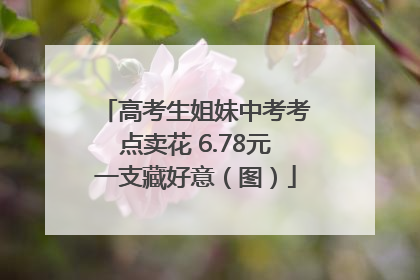 高考生姐妹中考考点卖花 6.78元一支藏好意（图）