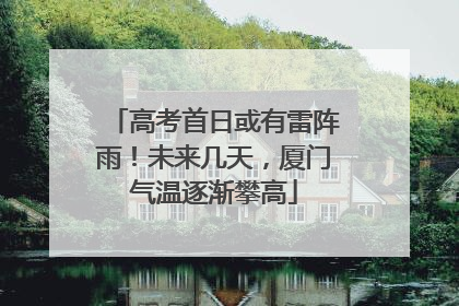 高考首日或有雷阵雨！未来几天，厦门气温逐渐攀高