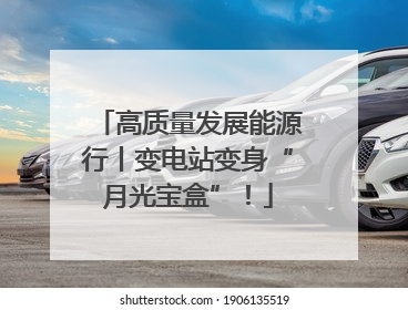 高质量发展能源行丨变电站变身“月光宝盒”！