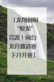 龙翔刺桐 “蛟龙”竞渡！闽台龙舟邀请赛下月开赛