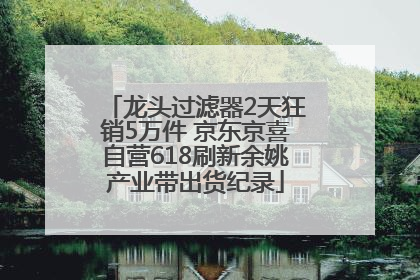 龙头过滤器2天狂销5万件 京东京喜自营618刷新余姚产业带出货纪录