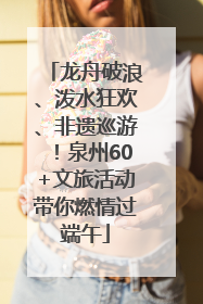 龙舟破浪、泼水狂欢、非遗巡游！泉州60+文旅活动带你燃情过端午