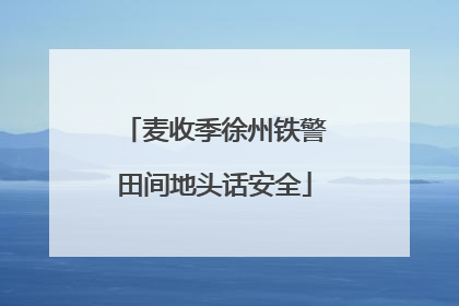 麦收季徐州铁警田间地头话安全