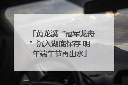 黄龙溪“冠军龙舟”沉入湖底保存 明年端午节再出水