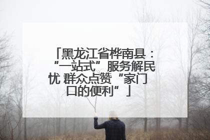 黑龙江省桦南县：“一站式”服务解民忧 群众点赞“家门口的便利”