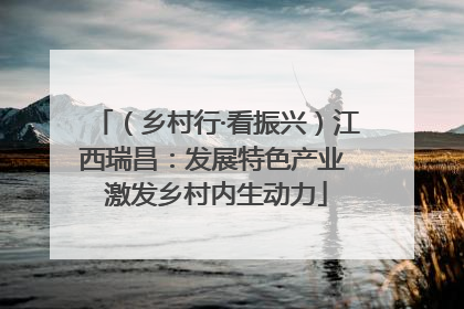 （乡村行·看振兴）江西瑞昌：发展特色产业 激发乡村内生动力