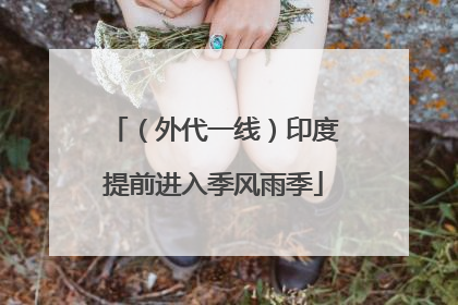 （外代一线）印度提前进入季风雨季
