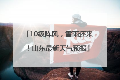 10级阵风，雷雨还来！山东最新天气预报