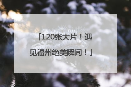 120张大片！遇见福州绝美瞬间！