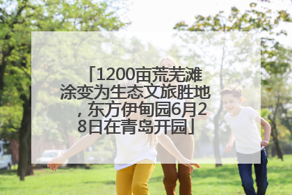 1200亩荒芜滩涂变为生态文旅胜地，东方伊甸园6月28日在青岛开园