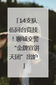 14支队伍同台竞技！聊城交警“金牌宣讲天团”出炉