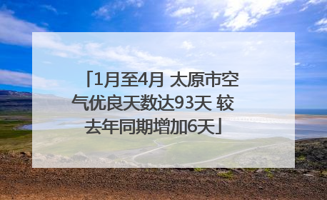 1月至4月 太原市空气优良天数达93天 较去年同期增加6天