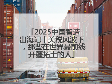 2025中国智造出海记丨关税风波下，那些在世界最前线开疆拓土的人