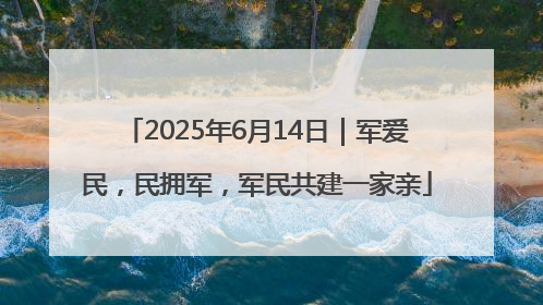 2025年6月14日｜军爱民，民拥军，军民共建一家亲