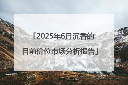 2025年6月沉香的目前价位市场分析报告