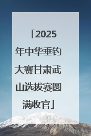 2025年中华垂钓大赛甘肃武山选拔赛圆满收官