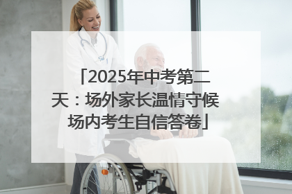 2025年中考第二天：场外家长温情守候 场内考生自信答卷