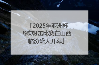 2025年亚洲杯飞碟射击比赛在山西临汾盛大开幕