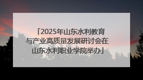 2025年山东水利教育与产业高质量发展研讨会在山东水利职业学院举办