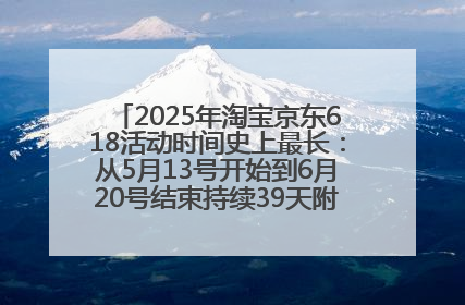 2025年淘宝京东618活动时间史上最长：从5月13号开始到6月20号结束持续39天附详细时间表一览