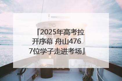 2025年高考拉开序幕 舟山4767位学子走进考场